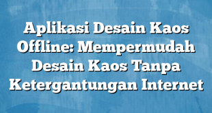 Aplikasi Desain Kaos Offline: Mempermudah Desain Kaos Tanpa Ketergantungan Internet