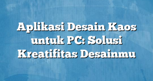 Aplikasi Desain Kaos untuk PC: Solusi Kreatifitas Desainmu