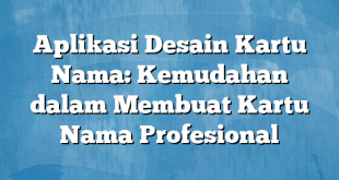 Aplikasi Desain Kartu Nama: Kemudahan dalam Membuat Kartu Nama Profesional