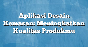 Aplikasi Desain Kemasan: Meningkatkan Kualitas Produkmu