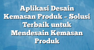 Aplikasi Desain Kemasan Produk – Solusi Terbaik untuk Mendesain Kemasan Produk