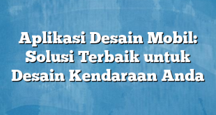 Aplikasi Desain Mobil: Solusi Terbaik untuk Desain Kendaraan Anda