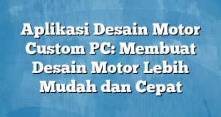 Aplikasi Desain Motor Custom PC: Membuat Desain Motor Lebih Mudah dan Cepat