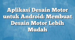 Aplikasi Desain Motor untuk Android: Membuat Desain Motor Lebih Mudah