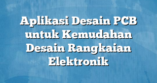 Aplikasi Desain PCB untuk Kemudahan Desain Rangkaian Elektronik