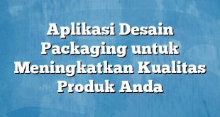 Aplikasi Desain Packaging untuk Meningkatkan Kualitas Produk Anda