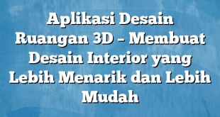 Aplikasi Desain Ruangan 3D – Membuat Desain Interior yang Lebih Menarik dan Lebih Mudah