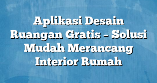 Aplikasi Desain Ruangan Gratis – Solusi Mudah Merancang Interior Rumah