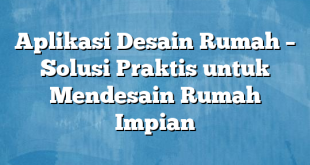 Aplikasi Desain Rumah – Solusi Praktis untuk Mendesain Rumah Impian