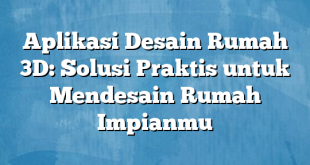 Aplikasi Desain Rumah 3D: Solusi Praktis untuk Mendesain Rumah Impianmu