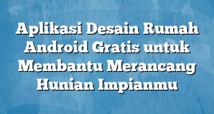 Aplikasi Desain Rumah Android Gratis untuk Membantu Merancang Hunian Impianmu