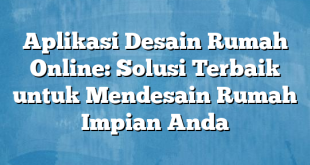 Aplikasi Desain Rumah Online: Solusi Terbaik untuk Mendesain Rumah Impian Anda