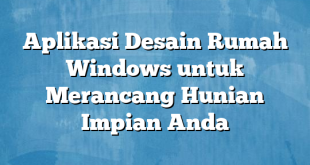 Aplikasi Desain Rumah Windows untuk Merancang Hunian Impian Anda