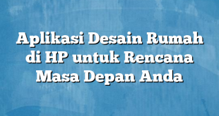 Aplikasi Desain Rumah di HP untuk Rencana Masa Depan Anda