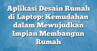 Aplikasi Desain Rumah di Laptop: Kemudahan dalam Mewujudkan Impian Membangun Rumah