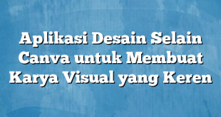 Aplikasi Desain Selain Canva untuk Membuat Karya Visual yang Keren