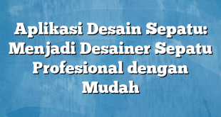 Aplikasi Desain Sepatu: Menjadi Desainer Sepatu Profesional dengan Mudah