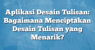 Aplikasi Desain Tulisan: Bagaimana Menciptakan Desain Tulisan yang Menarik?