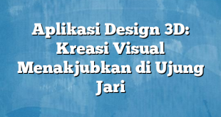 Aplikasi Design 3D: Kreasi Visual Menakjubkan di Ujung Jari