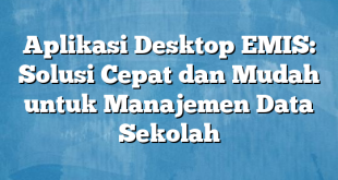 Aplikasi Desktop EMIS: Solusi Cepat dan Mudah untuk Manajemen Data Sekolah