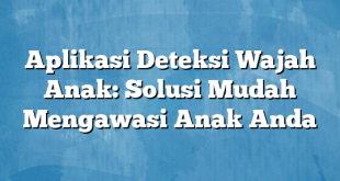 Aplikasi Deteksi Wajah Anak: Solusi Mudah Mengawasi Anak Anda