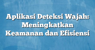 Aplikasi Deteksi Wajah: Meningkatkan Keamanan dan Efisiensi