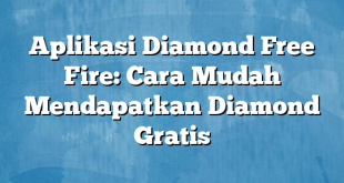 Aplikasi Diamond Free Fire: Cara Mudah Mendapatkan Diamond Gratis