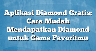 Aplikasi Diamond Gratis: Cara Mudah Mendapatkan Diamond untuk Game Favoritmu