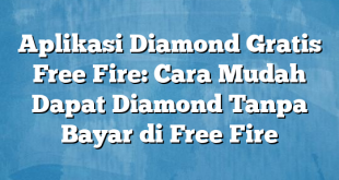 Aplikasi Diamond Gratis Free Fire: Cara Mudah Dapat Diamond Tanpa Bayar di Free Fire