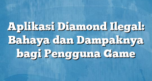 Aplikasi Diamond Ilegal: Bahaya dan Dampaknya bagi Pengguna Game