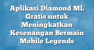 Aplikasi Diamond ML Gratis untuk Meningkatkan Kesenangan Bermain Mobile Legends