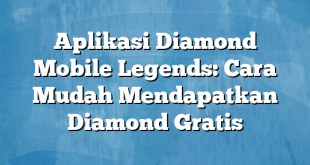 Aplikasi Diamond Mobile Legends: Cara Mudah Mendapatkan Diamond Gratis