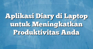 Aplikasi Diary di Laptop untuk Meningkatkan Produktivitas Anda