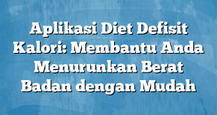 Aplikasi Diet Defisit Kalori: Membantu Anda Menurunkan Berat Badan dengan Mudah