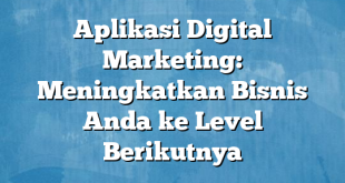 Aplikasi Digital Marketing: Meningkatkan Bisnis Anda ke Level Berikutnya