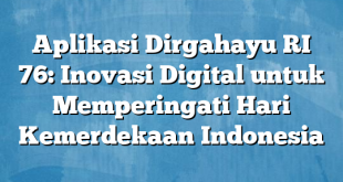 Aplikasi Dirgahayu RI 76: Inovasi Digital untuk Memperingati Hari Kemerdekaan Indonesia