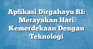 Aplikasi Dirgahayu RI: Merayakan Hari Kemerdekaan Dengan Teknologi