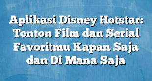 Aplikasi Disney Hotstar: Tonton Film dan Serial Favoritmu Kapan Saja dan Di Mana Saja