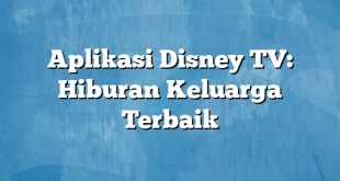 Aplikasi Disney TV: Hiburan Keluarga Terbaik