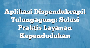 Aplikasi Dispendukcapil Tulungagung: Solusi Praktis Layanan Kependudukan