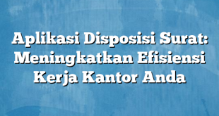 Aplikasi Disposisi Surat: Meningkatkan Efisiensi Kerja Kantor Anda