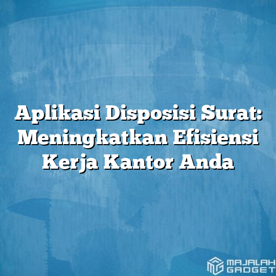 Aplikasi Disposisi Surat Meningkatkan Efisiensi Kerja Kantor Anda Majalah Gadget 1672