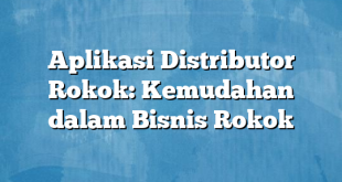 Aplikasi Distributor Rokok: Kemudahan dalam Bisnis Rokok