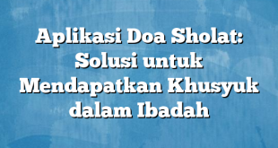 Aplikasi Doa Sholat: Solusi untuk Mendapatkan Khusyuk dalam Ibadah