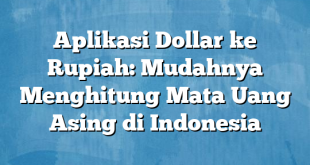 Aplikasi Dollar ke Rupiah: Mudahnya Menghitung Mata Uang Asing di Indonesia