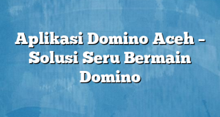 Aplikasi Domino Aceh – Solusi Seru Bermain Domino