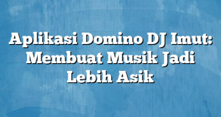 Aplikasi Domino DJ Imut: Membuat Musik Jadi Lebih Asik