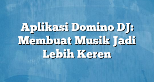 Aplikasi Domino DJ: Membuat Musik Jadi Lebih Keren