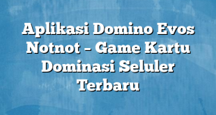 Aplikasi Domino Evos Notnot – Game Kartu Dominasi Seluler Terbaru