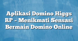 Aplikasi Domino Higgs RP – Menikmati Sensasi Bermain Domino Online